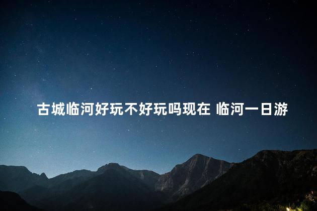 古城临河好玩不好玩吗现在 临河一日游